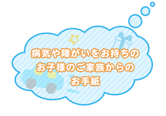 病気や障がいをお持ちのお子様のご家族からのお手紙