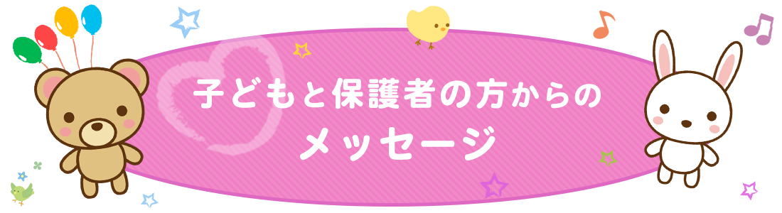 子どもたちや保護者の方からのメッセージ